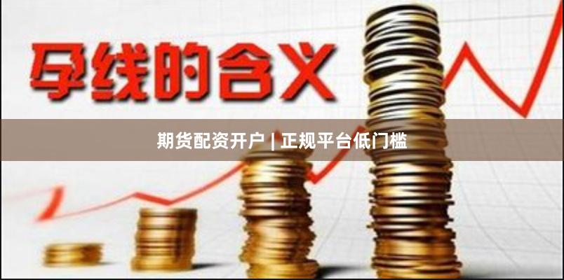 期货配资开户 | 正规平台低门槛