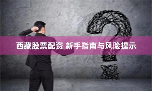西藏股票配资 新手指南与风险提示