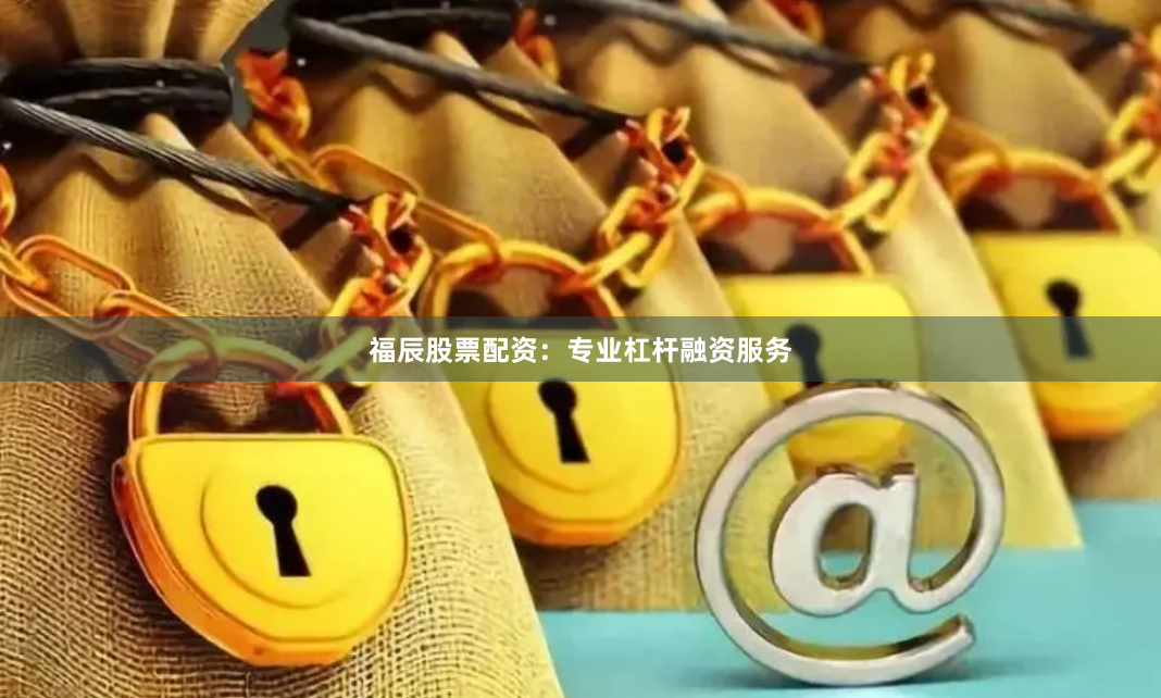 福辰股票配资：专业杠杆融资服务