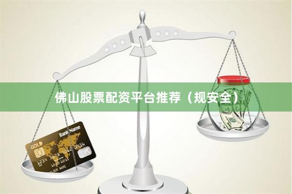 佛山股票配资平台推荐（规安全）