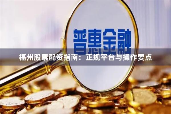 福州股票配资指南：正规平台与操作要点