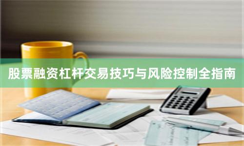 股票融资杠杆交易技巧与风险控制全指南