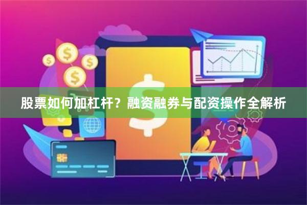 股票如何加杠杆？融资融券与配资操作全解析