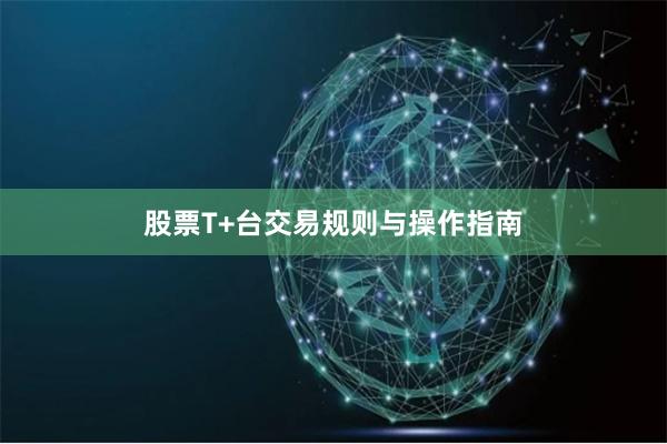 股票T+台交易规则与操作指南