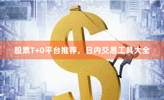 股票T+0平台推荐，日内交易工具大全