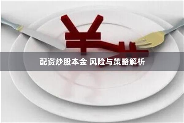 配资炒股本金 风险与策略解析