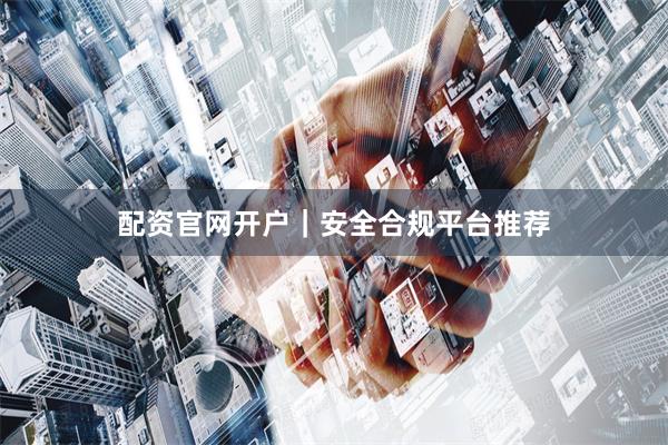 配资官网开户｜安全合规平台推荐