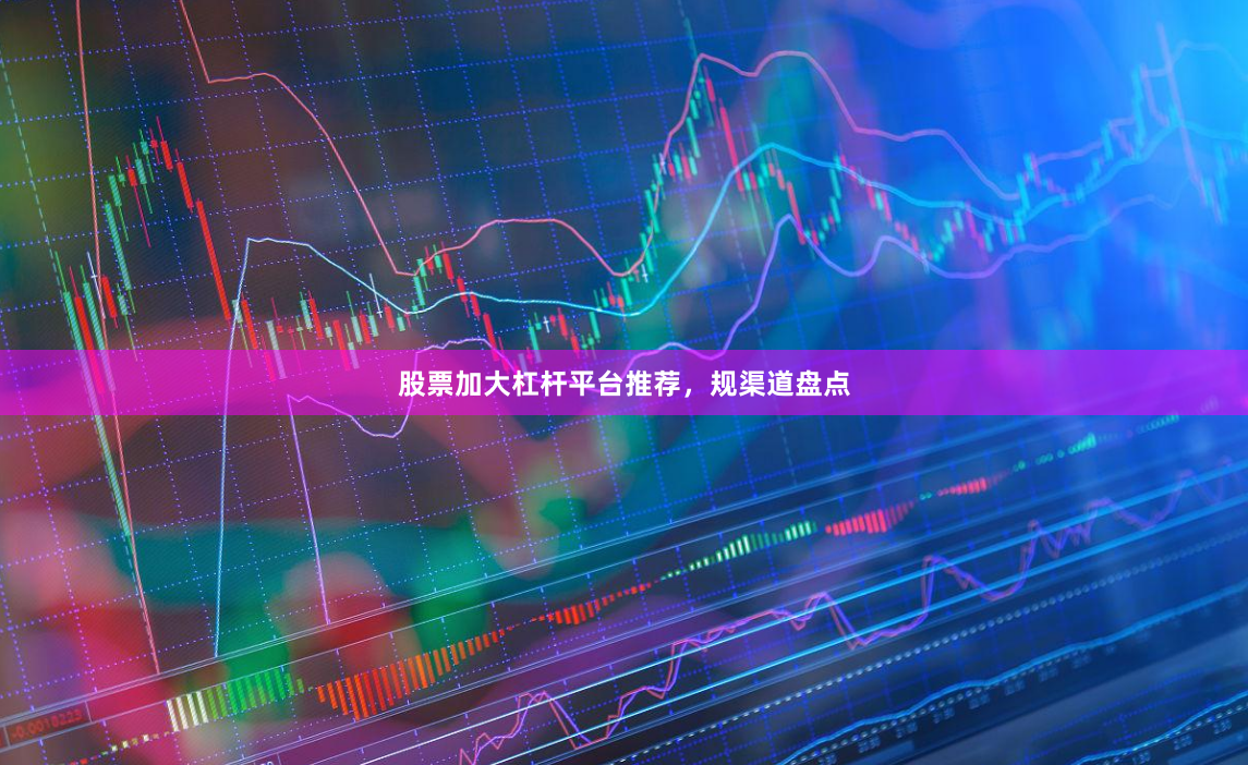 股票加大杠杆平台推荐,规渠道盘点