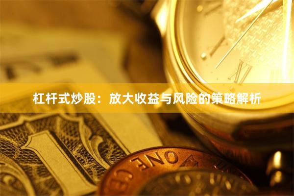杠杆式炒股：放大收益与风险的策略解析