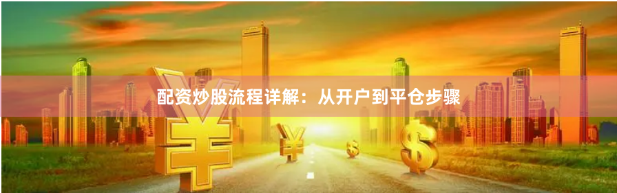 配资炒股流程详解：从开户到平仓步骤