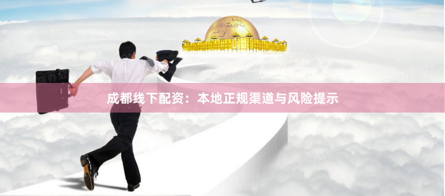 成都线下配资：本地正规渠道与风险提示