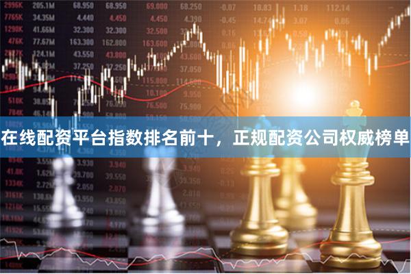 在线配资平台指数排名前十，正规配资公司权威榜单
