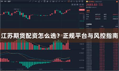 江苏期货配资怎么选？正规平台与风控指南