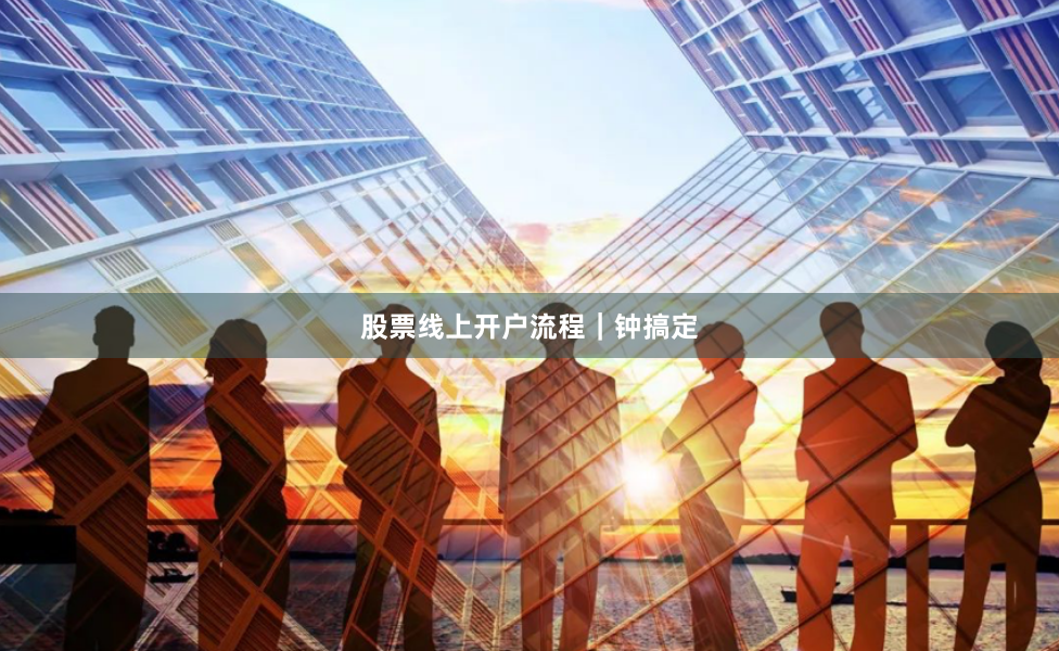 股票线上开户流程｜钟搞定