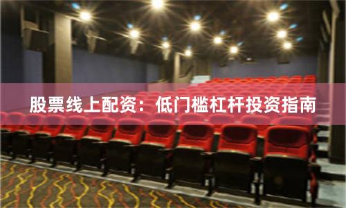 股票线上配资：低门槛杠杆投资指南