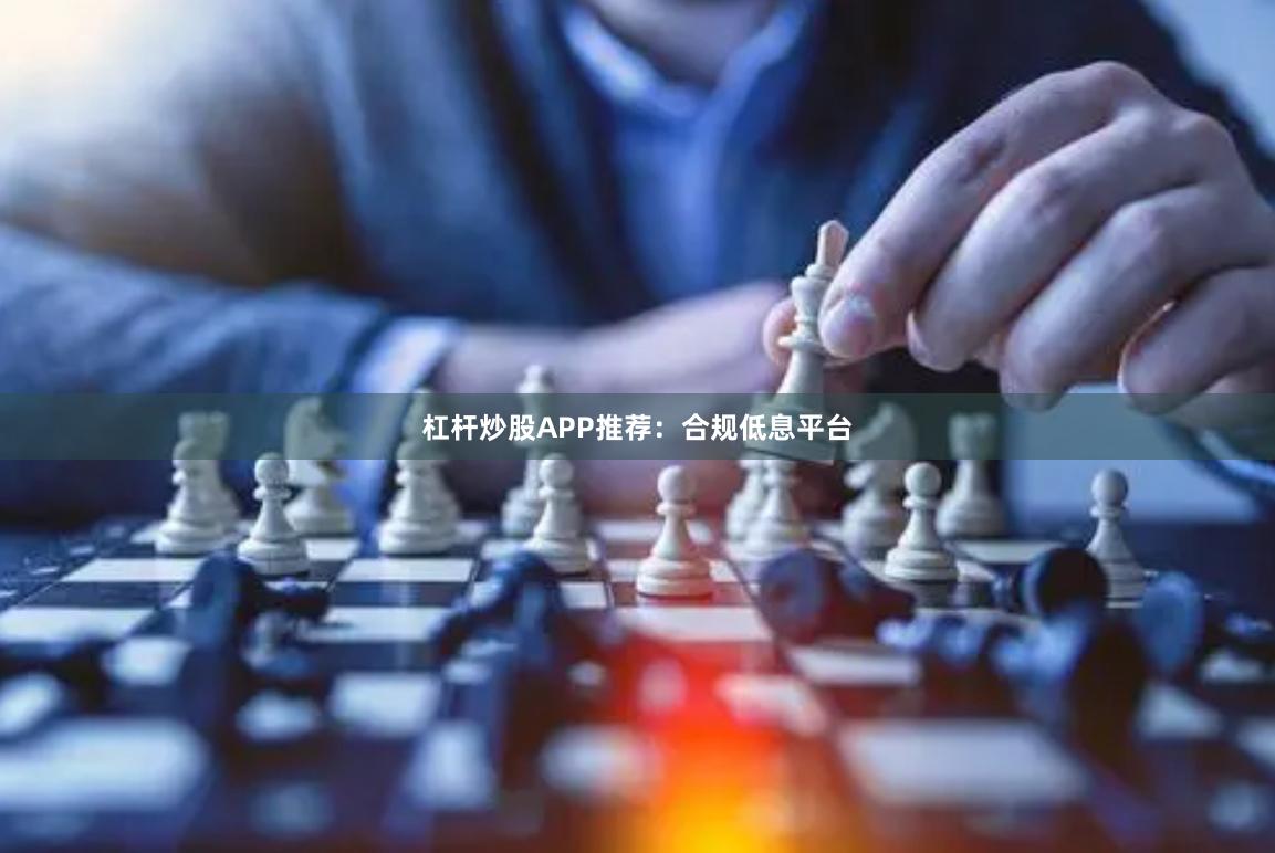 杠杆炒股APP推荐：合规低息平台