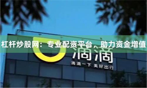 杠杆炒股网：专业配资平台，助力资金增值