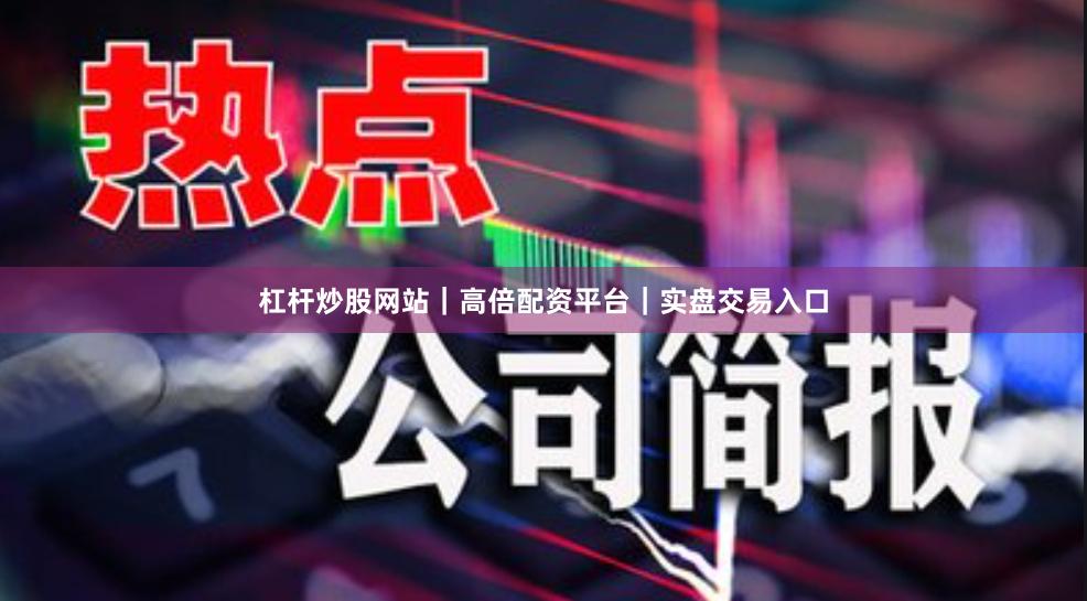 杠杆炒股网站｜高倍配资平台｜实盘交易入口
