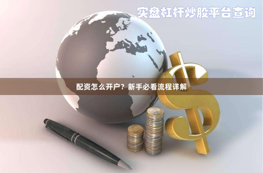 配资怎么开户？新手必看流程详解