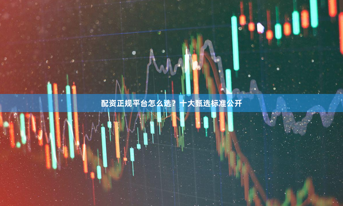 配资正规平台怎么选？十大甄选标准公开