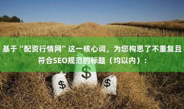 基于“配资行情网”这一核心词，为您构思了不重复且符合SEO规范的标题（均以内）：