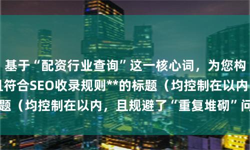 基于“配资行业查询”这一核心词，为您构思了**不重复、且符合SEO收录规则**的标题（均控制在以内，且规避了“重复堆砌”问题）：