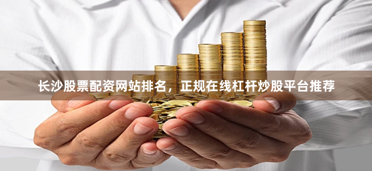 长沙股票配资网站排名，正规在线杠杆炒股平台推荐