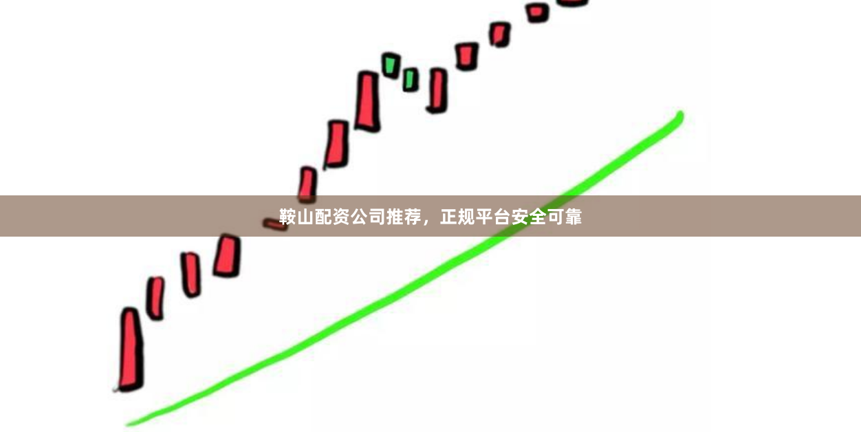 鞍山配资公司推荐，正规平台安全可靠