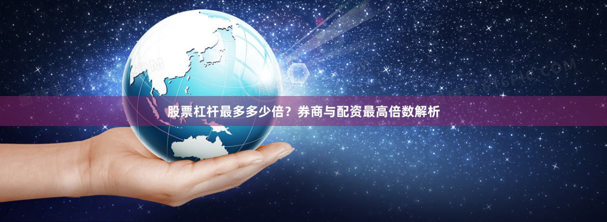 股票杠杆最多多少倍？券商与配资最高倍数解析