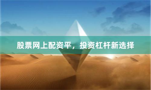 股票网上配资平，投资杠杆新选择